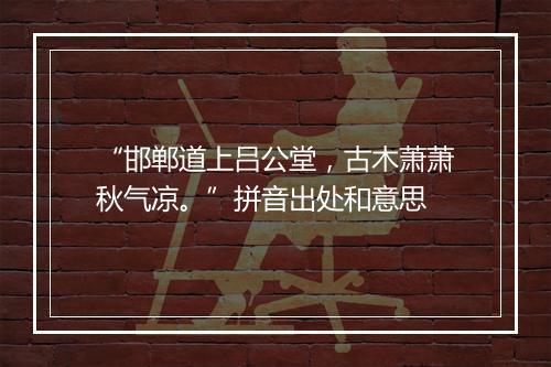 “邯郸道上吕公堂，古木萧萧秋气凉。”拼音出处和意思