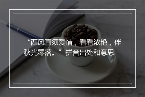 “西风直须爱惜，看看浓艳，伴秋光零落。”拼音出处和意思