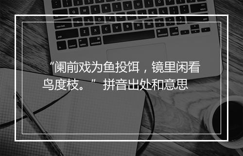 “阑前戏为鱼投饵，镜里闲看鸟度枝。”拼音出处和意思