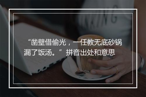 “凿壁借偷光，一任教无底砂锅漏了饭汤。”拼音出处和意思