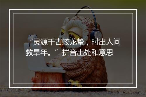 “灵源千古蛟龙蛰，时出人间救旱年。”拼音出处和意思