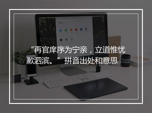 “再官庠序为宁亲，立道惟忧歉泗滨。”拼音出处和意思