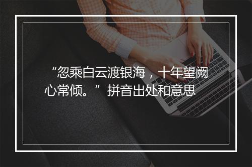 “忽乘白云渡银海，十年望阙心常倾。”拼音出处和意思