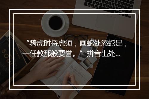 “骑虎时捋虎须，画蛇处添蛇足，一任教那般要誉。”拼音出处和意思