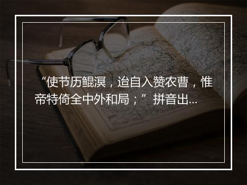 “使节历鲲溟，迨自入赞农曹，惟帝特倚全中外和局；”拼音出处和意思