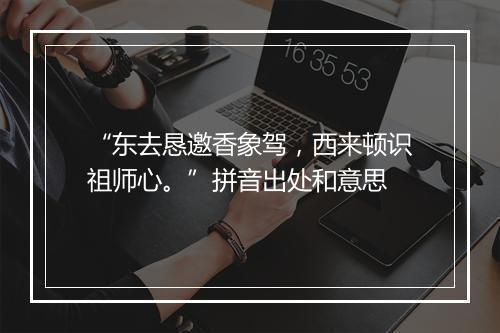 “东去恳邀香象驾，西来顿识祖师心。”拼音出处和意思