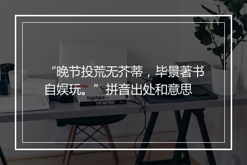 “晚节投荒无芥蒂，毕景著书自娱玩。”拼音出处和意思