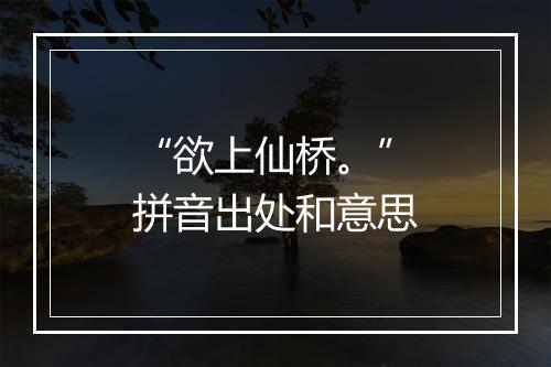 “欲上仙桥。”拼音出处和意思