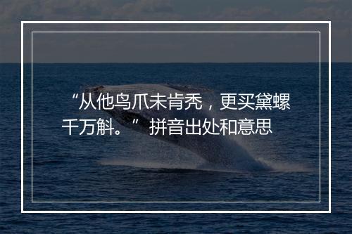 “从他鸟爪未肯秃，更买黛螺千万斛。”拼音出处和意思