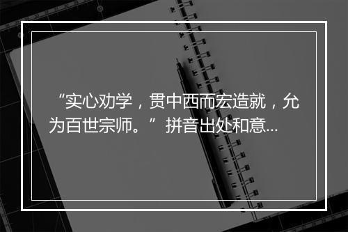 “实心劝学，贯中西而宏造就，允为百世宗师。”拼音出处和意思