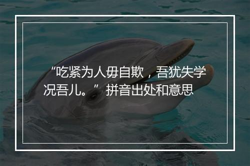 “吃紧为人毋自欺，吾犹失学况吾儿。”拼音出处和意思