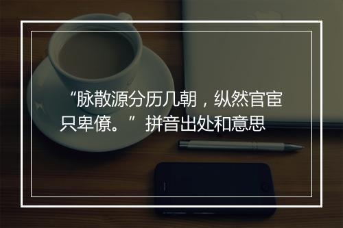 “脉散源分历几朝，纵然官宦只卑僚。”拼音出处和意思