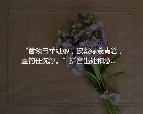 “管领白苹红蓼，披戴绿蓑青箬，直钓任沈浮。”拼音出处和意思