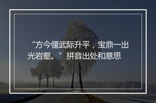 “方今偃武际升平，宝鼎一出光岩壑。”拼音出处和意思