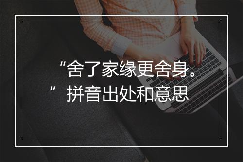 “舍了家缘更舍身。”拼音出处和意思