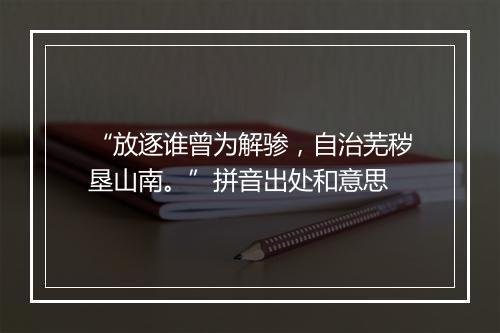 “放逐谁曾为解骖，自治芜秽垦山南。”拼音出处和意思