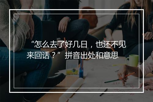 “怎么去了好几日，也还不见来回话？”拼音出处和意思