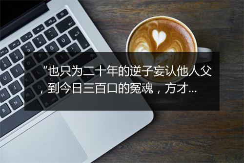 “也只为二十年的逆子妄认他人父，到今日三百口的冤魂，方才家自有主。”拼音出处和意思