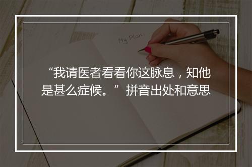 “我请医者看看你这脉息，知他是甚么症候。”拼音出处和意思