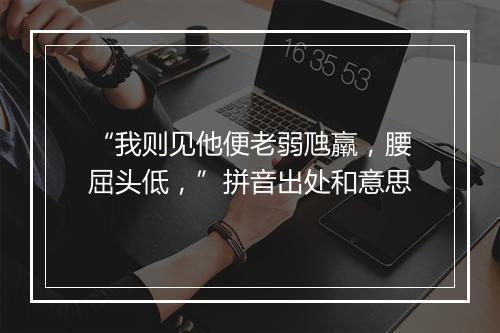 “我则见他便老弱虺羸，腰屈头低，”拼音出处和意思