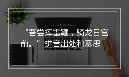 “吾尝挥雷鞭，骑龙日宫前。”拼音出处和意思