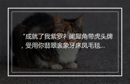 “成就了我紫罗礻阑犀角带虎头牌，受用你翡翠衾象牙床凤毛毯。”拼音出处和意思