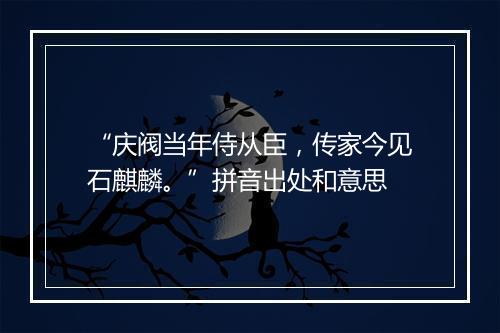 “庆阀当年侍从臣，传家今见石麒麟。”拼音出处和意思