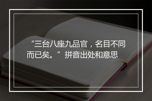 “三台八座九品官，名目不同而已矣。”拼音出处和意思