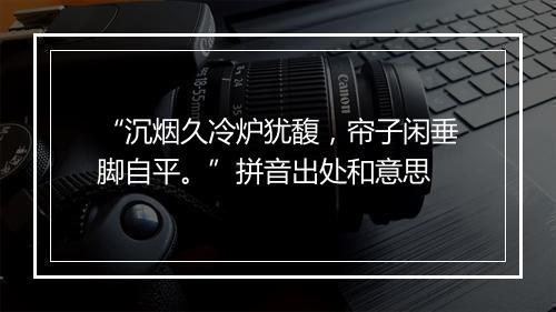 “沉烟久冷炉犹馥，帘子闲垂脚自平。”拼音出处和意思