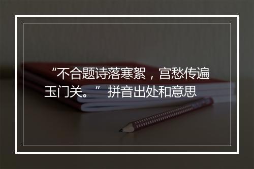 “不合题诗落寒絮，宫愁传遍玉门关。”拼音出处和意思