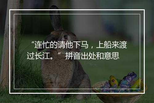 “连忙的请他下马，上船来渡过长江。”拼音出处和意思