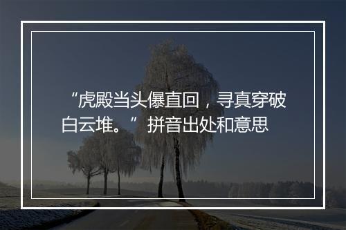 “虎殿当头儤直回，寻真穿破白云堆。”拼音出处和意思