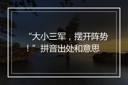 “大小三军，摆开阵势！”拼音出处和意思