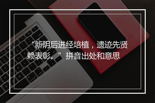 “新阴后进经培植，遗迹先贤赖表彰。”拼音出处和意思