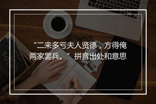 “二来多亏夫人贤德，方得俺两家罢兵。”拼音出处和意思