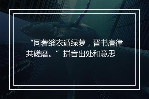 “同著缁衣遁绿萝，晋书唐律共磋磨。”拼音出处和意思