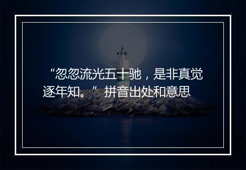 “忽忽流光五十驰，是非真觉逐年知。”拼音出处和意思