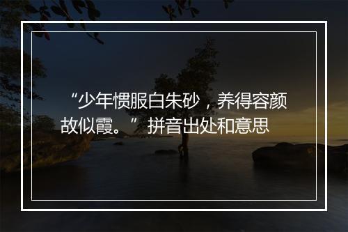 “少年惯服白朱砂，养得容颜故似霞。”拼音出处和意思