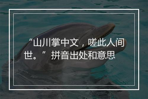 “山川掌中文，嗟此人间世。”拼音出处和意思