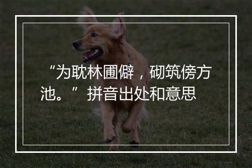 “为耽林圃僻，砌筑傍方池。”拼音出处和意思