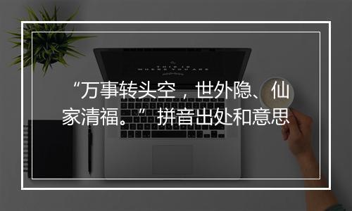 “万事转头空，世外隐、仙家清福。”拼音出处和意思