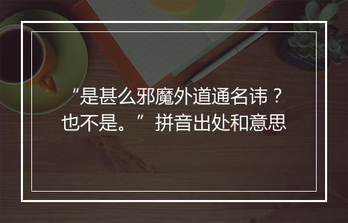 “是甚么邪魔外道通名讳？也不是。”拼音出处和意思