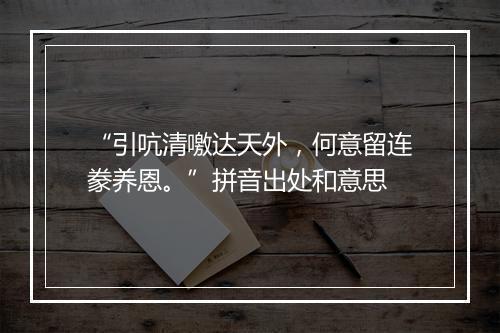 “引吭清噭达天外，何意留连豢养恩。”拼音出处和意思