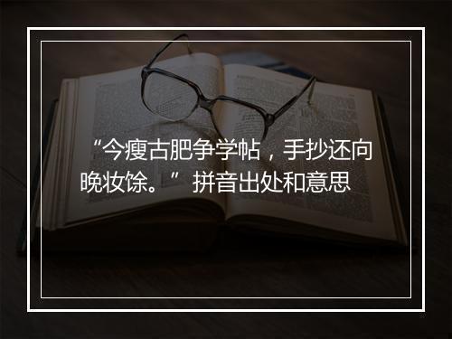 “今瘦古肥争学帖，手抄还向晚妆馀。”拼音出处和意思