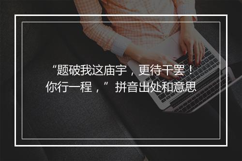 “题破我这庙宇，更待干罢！你行一程，”拼音出处和意思