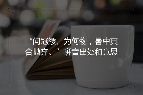 “问冠緌、为何物，暑中真合抛弃。”拼音出处和意思