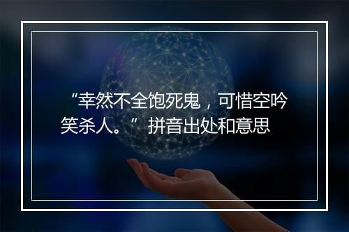 “幸然不全饱死鬼，可惜空吟笑杀人。”拼音出处和意思