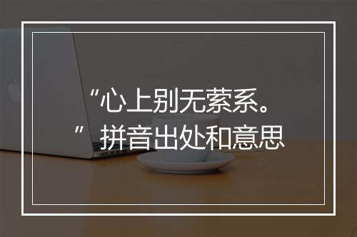 “心上别无萦系。”拼音出处和意思