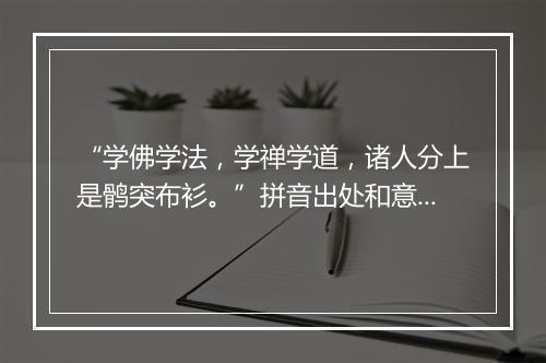 “学佛学法，学禅学道，诸人分上是鹘突布衫。”拼音出处和意思