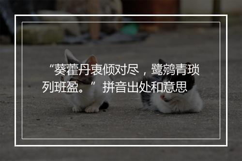 “葵藿丹衷倾对尽，鹭鹓青琐列班盈。”拼音出处和意思